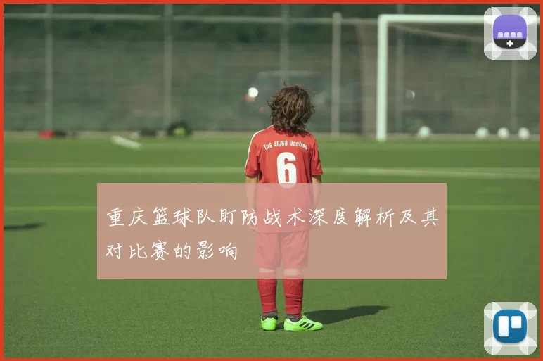 重庆篮球队盯防战术深度解析及其对比赛的影响