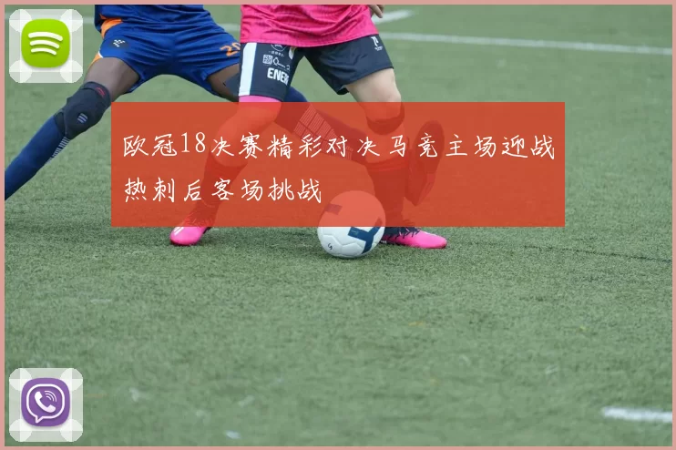 欧冠18决赛精彩对决马竞主场迎战热刺后客场挑战