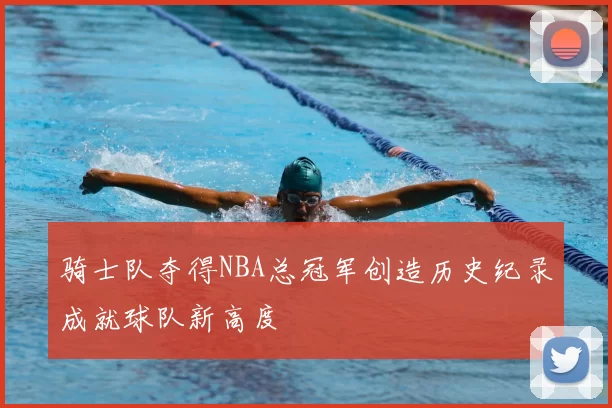 骑士队夺得NBA总冠军创造历史纪录成就球队新高度