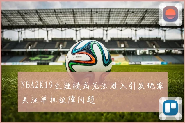 NBA2K19生涯模式无法进入引发玩家关注单机故障问题