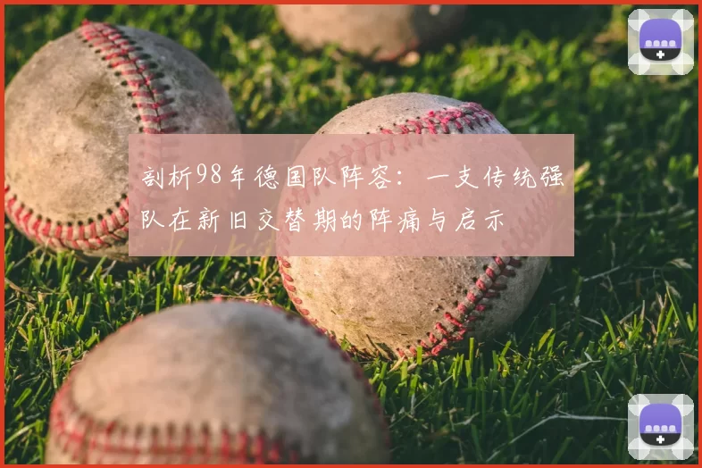 剖析98年德国队阵容：一支传统强队在新旧交替期的阵痛与启示