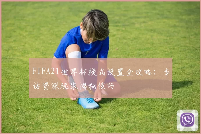 FIFA21世界杯模式设置全攻略：专访资深玩家揭秘技巧