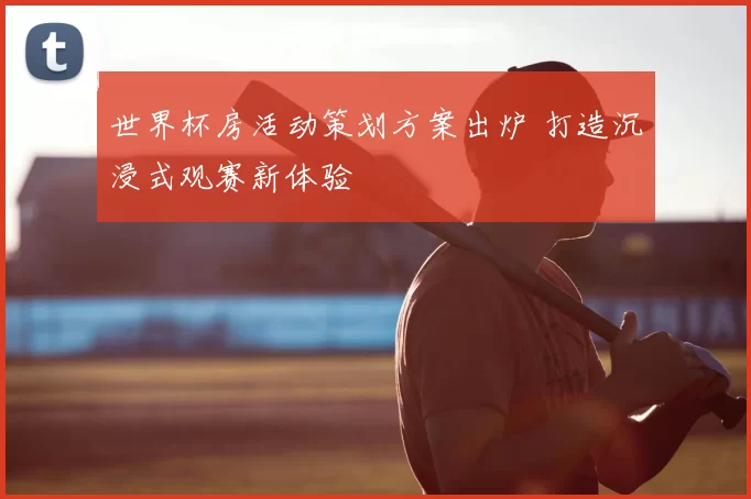 世界杯房活动策划方案出炉 打造沉浸式观赛新体验